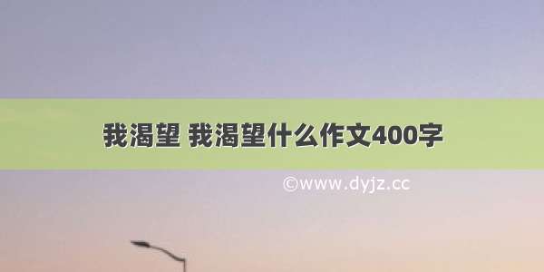 我渴望 我渴望什么作文400字