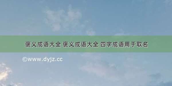 褒义成语大全 褒义成语大全 四字成语用于取名