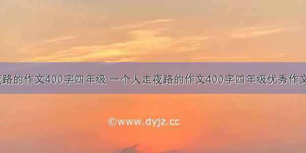 一个人走夜路的作文400字四年级 一个人走夜路的作文400字四年级优秀作文(描写心理)