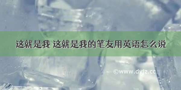 这就是我 这就是我的笔友用英语怎么说