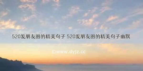 520发朋友圈的精美句子 520发朋友圈的精美句子幽默