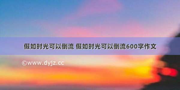 假如时光可以倒流 假如时光可以倒流600字作文