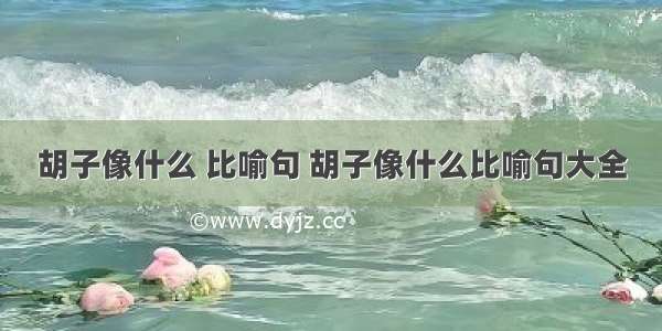 胡子像什么 比喻句 胡子像什么比喻句大全