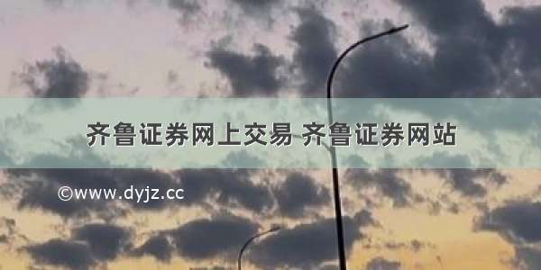 齐鲁证券网上交易 齐鲁证券网站