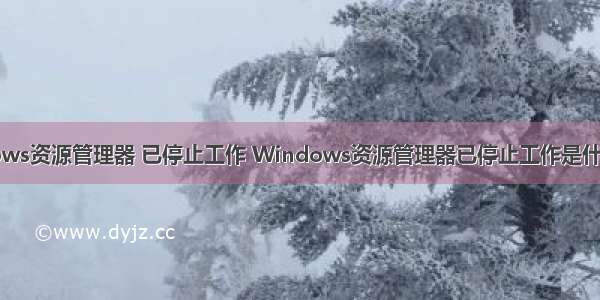 windows资源管理器 已停止工作 Windows资源管理器已停止工作是什么原因