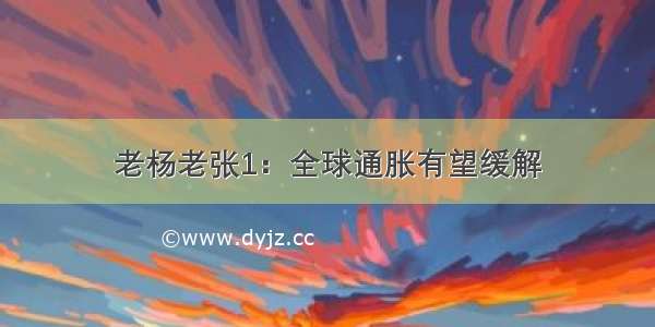 老杨老张1：全球通胀有望缓解