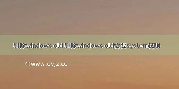 删除windows old 删除windows old需要system权限