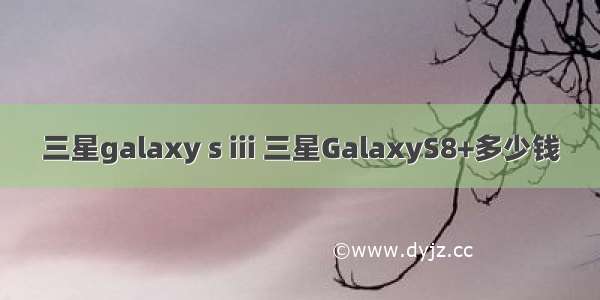 三星galaxy s iii 三星GalaxyS8+多少钱