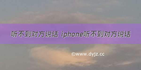 听不到对方说话 iphone听不到对方说话