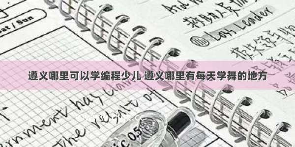 遵义哪里可以学编程少儿 遵义哪里有每天学舞的地方