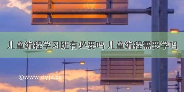 儿童编程学习班有必要吗 儿童编程需要学吗