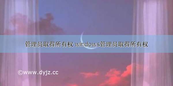 管理员取得所有权 windows管理员取得所有权