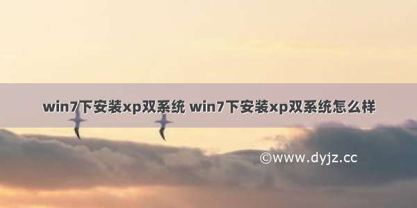 win7下安装xp双系统 win7下安装xp双系统怎么样