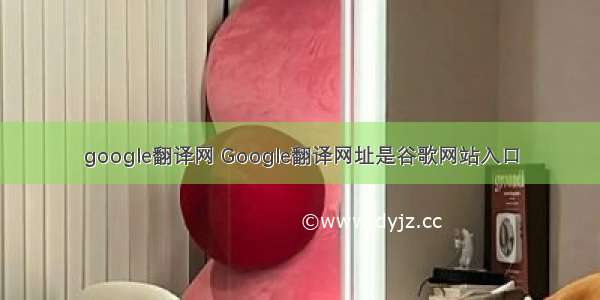 google翻译网 Google翻译网址是谷歌网站入口