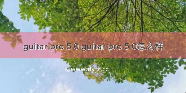 guitar pro 5 0 guitar pro 5 0怎么样