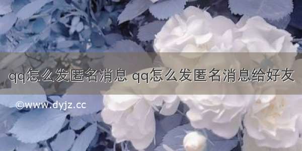 qq怎么发匿名消息 qq怎么发匿名消息给好友