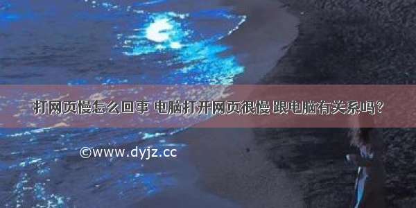 打网页慢怎么回事 电脑打开网页很慢 跟电脑有关系吗？