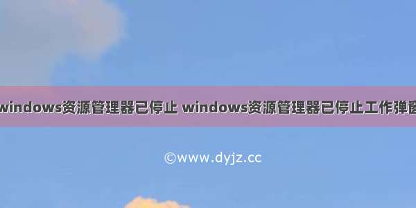 windows资源管理器已停止 windows资源管理器已停止工作弹窗