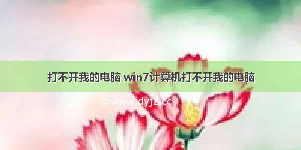 打不开我的电脑 win7计算机打不开我的电脑