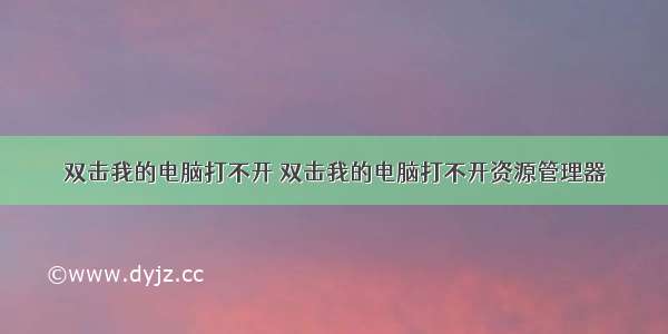 双击我的电脑打不开 双击我的电脑打不开资源管理器