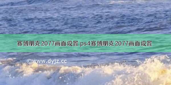 赛博朋克2077画面设置 ps4赛博朋克2077画面设置