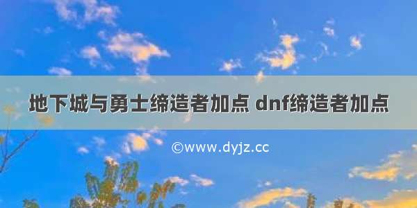 地下城与勇士缔造者加点 dnf缔造者加点