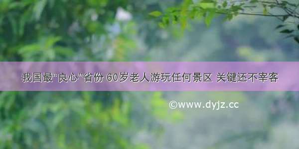 我国最“良心”省份 60岁老人游玩任何景区 关键还不宰客