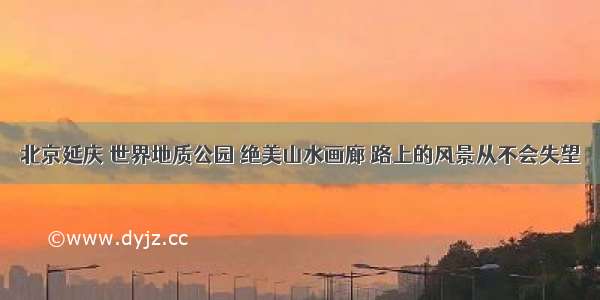 北京延庆 世界地质公园 绝美山水画廊 路上的风景从不会失望