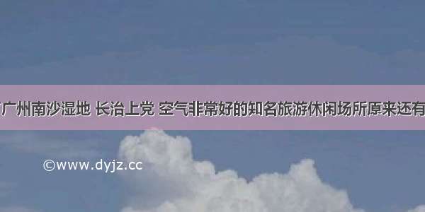 除了广州南沙湿地 长治上党 空气非常好的知名旅游休闲场所原来还有这些