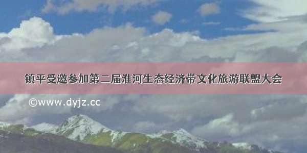 镇平受邀参加第二届淮河生态经济带文化旅游联盟大会