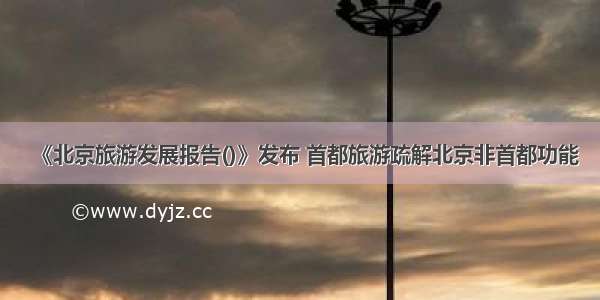 《北京旅游发展报告()》发布 首都旅游疏解北京非首都功能