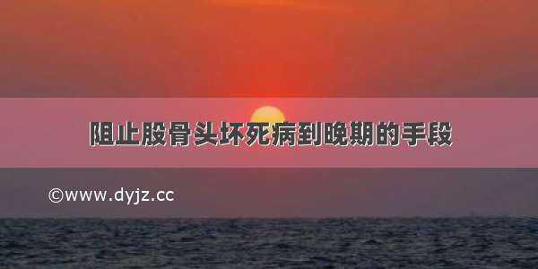 阻止股骨头坏死病到晚期的手段