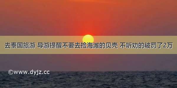 去泰国旅游 导游提醒不要去捡海滩的贝壳 不听劝的被罚了2万