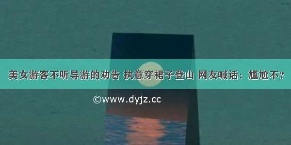 美女游客不听导游的劝告 执意穿裙子登山 网友喊话：尴尬不？