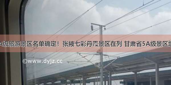 国家5A级旅游景区名单确定！张掖七彩丹霞景区在列 甘肃省5A级景区增至5家