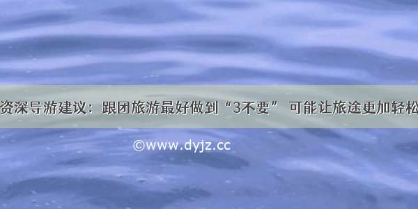 资深导游建议：跟团旅游最好做到“3不要” 可能让旅途更加轻松