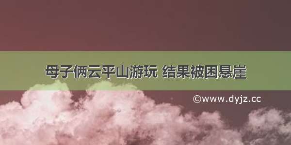 母子俩云平山游玩 结果被困悬崖