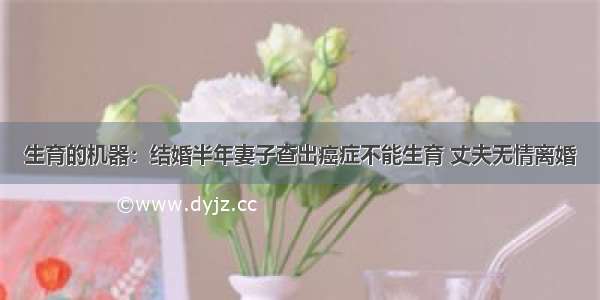 生育的机器：结婚半年妻子查出癌症不能生育 丈夫无情离婚