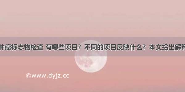 肿瘤标志物检查 有哪些项目？不同的项目反映什么？本文给出解释