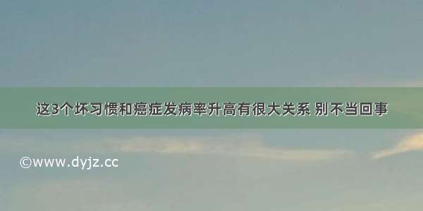 这3个坏习惯和癌症发病率升高有很大关系 别不当回事