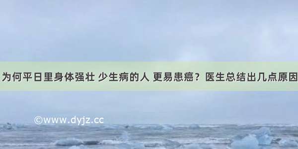 为何平日里身体强壮 少生病的人 更易患癌？医生总结出几点原因