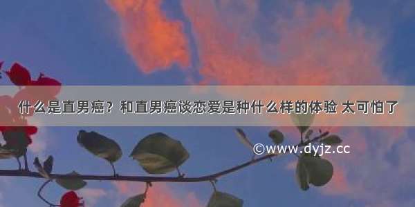 什么是直男癌？和直男癌谈恋爱是种什么样的体验 太可怕了