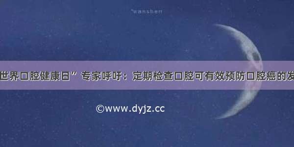 “世界口腔健康日” 专家呼吁：定期检查口腔可有效预防口腔癌的发生