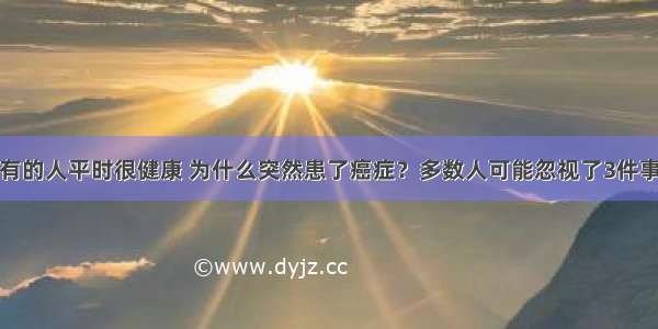 有的人平时很健康 为什么突然患了癌症？多数人可能忽视了3件事