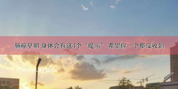 肠癌早期 身体会有这4个“提示” 希望你一个都没收到