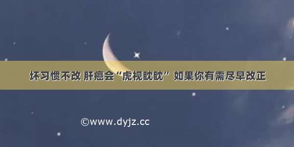 坏习惯不改 肝癌会“虎视眈眈” 如果你有需尽早改正