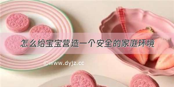 怎么给宝宝营造一个安全的家庭环境