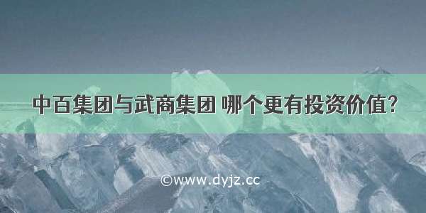 中百集团与武商集团 哪个更有投资价值？