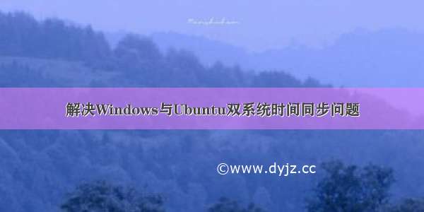 解决Windows与Ubuntu双系统时间同步问题