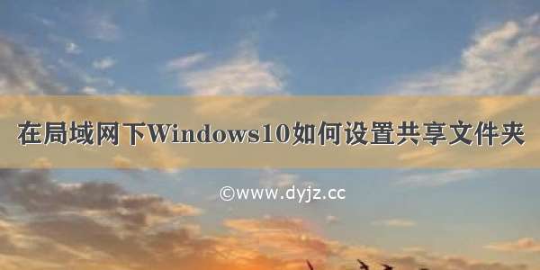 在局域网下Windows10如何设置共享文件夹